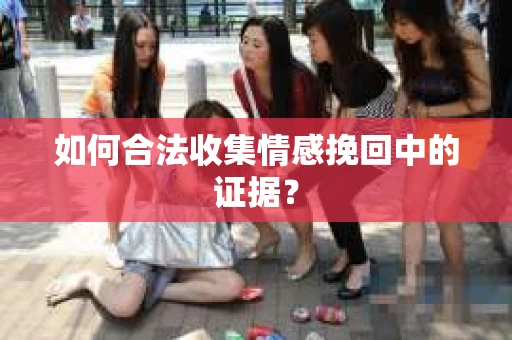 如何合法收集情感挽回中的证据？