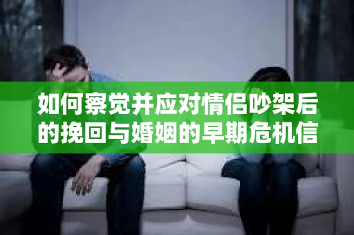 如何察觉并应对情侣吵架后的挽回与婚姻的早期危机信号？