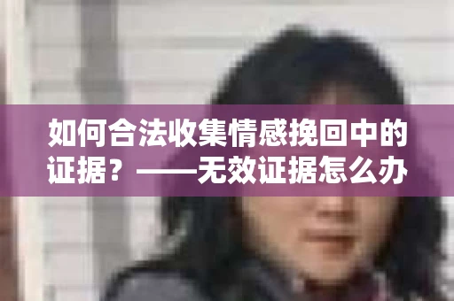 如何合法收集情感挽回中的证据？——无效证据怎么办？