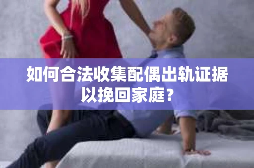 如何合法收集配偶出轨证据以挽回家庭？