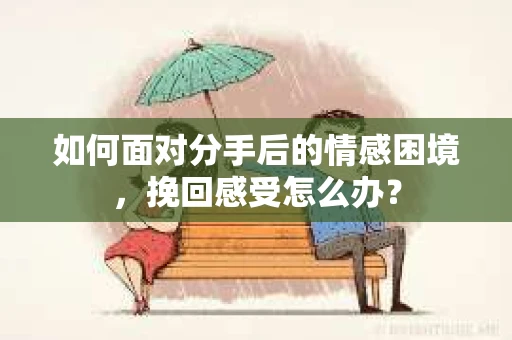 如何面对分手后的情感困境，挽回感受怎么办？