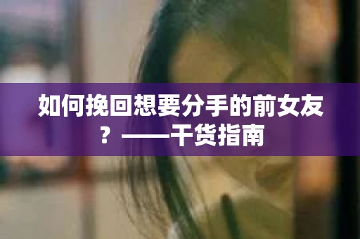 如何挽回想要分手的前女友？——干货指南