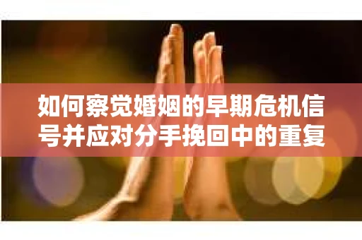 如何察觉婚姻的早期危机信号并应对分手挽回中的重复错误？