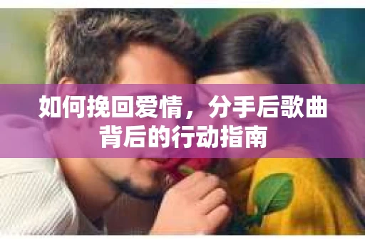 如何挽回爱情，分手后歌曲背后的行动指南
