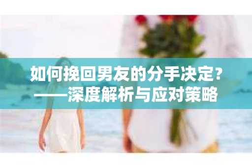 如何挽回男友的分手决定？——深度解析与应对策略