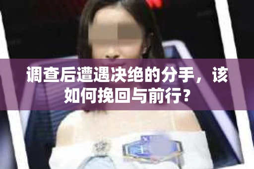 调查后遭遇决绝的分手，该如何挽回与前行？