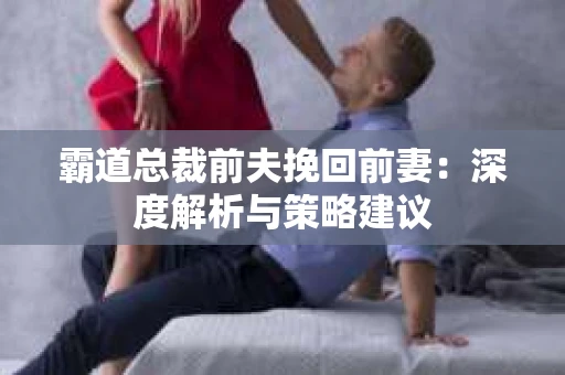 霸道总裁前夫挽回前妻：深度解析与策略建议