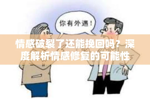 情感破裂了还能挽回吗？深度解析情感修复的可能性