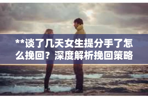**谈了几天女生提分手了怎么挽回？深度解析挽回策略**
