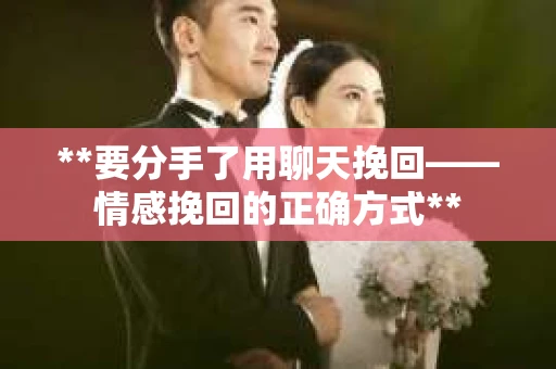 **要分手了用聊天挽回——情感挽回的正确方式**