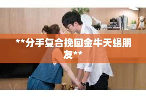 **分手复合挽回金牛天蝎朋友**