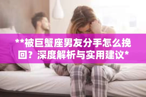 **被巨蟹座男友分手怎么挽回？深度解析与实用建议**
