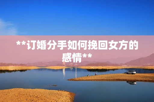 **订婚分手如何挽回女方的感情**