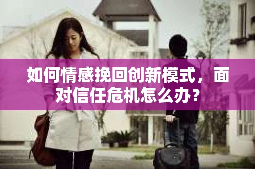 如何情感挽回创新模式，面对信任危机怎么办？