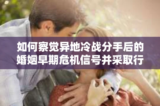 如何察觉异地冷战分手后的婚姻早期危机信号并采取行动？