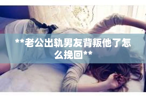 **老公出轨男友背叛他了怎么挽回**