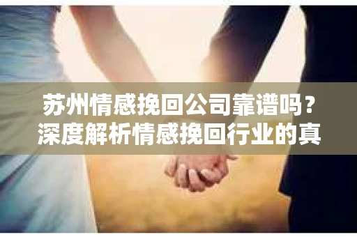 苏州情感挽回公司靠谱吗？深度解析情感挽回行业的真实面貌