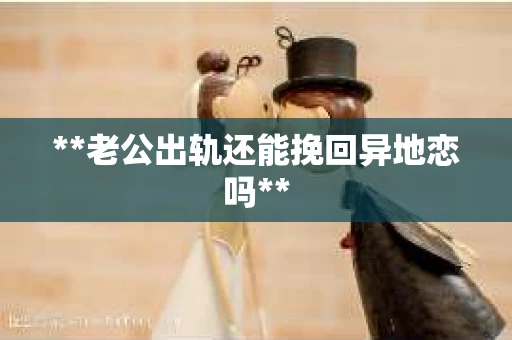 **老公出轨还能挽回异地恋吗**