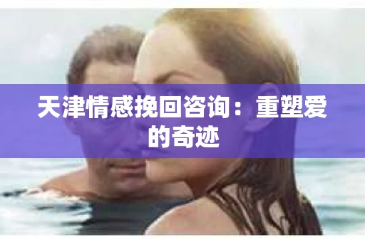 天津情感挽回咨询：重塑爱的奇迹