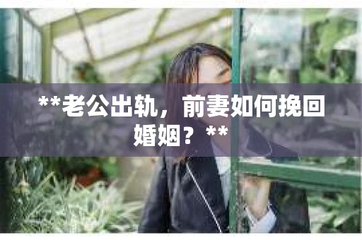 **老公出轨，前妻如何挽回婚姻？**