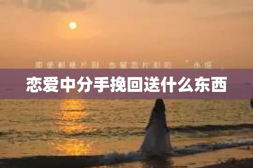 恋爱中分手挽回送什么东西