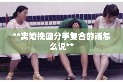 **离婚挽回分手复合的话怎么说**
