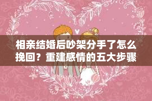 相亲结婚后吵架分手了怎么挽回？重建感情的五大步骤