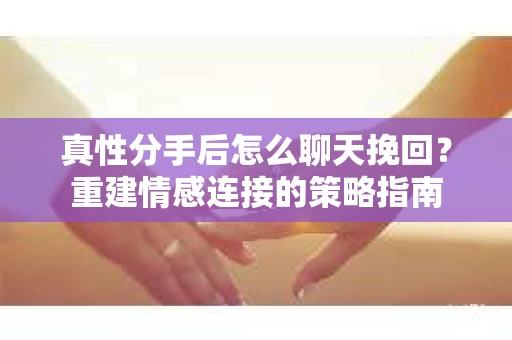 真性分手后怎么聊天挽回？重建情感连接的策略指南