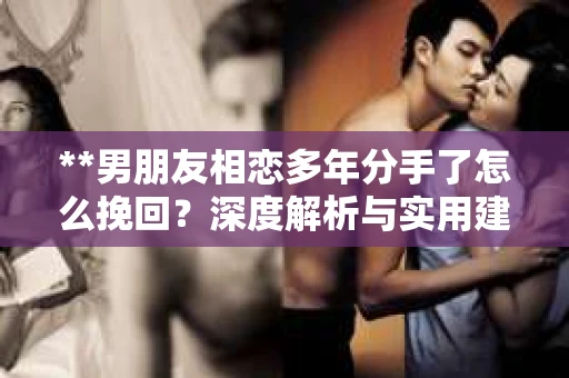 **男朋友相恋多年分手了怎么挽回？深度解析与实用建议**