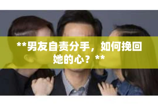 **男友自责分手，如何挽回她的心？**