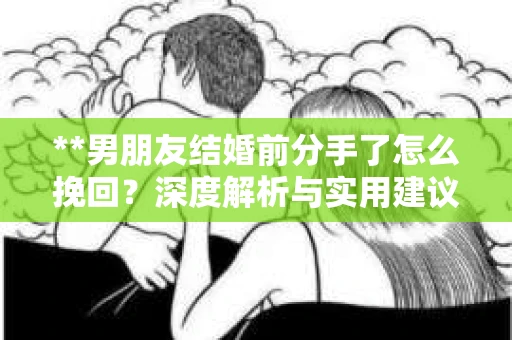 **男朋友结婚前分手了怎么挽回？深度解析与实用建议**