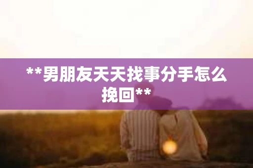 **男朋友天天找事分手怎么挽回**