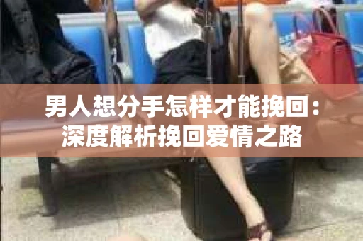 男人想分手怎样才能挽回：深度解析挽回爱情之路