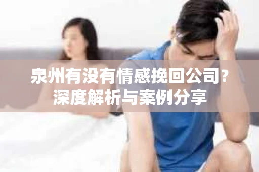 泉州有没有情感挽回公司？深度解析与案例分享