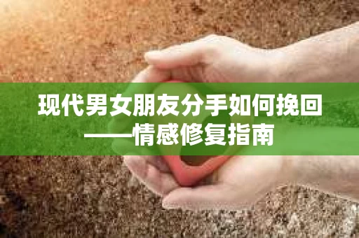 现代男女朋友分手如何挽回——情感修复指南