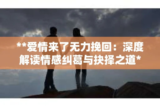 **爱情来了无力挽回：深度解读情感纠葛与抉择之道**