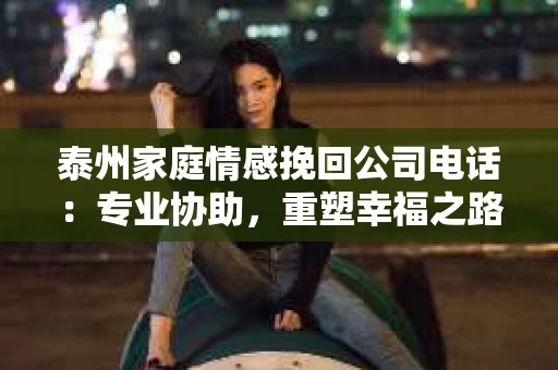 泰州家庭情感挽回公司电话：专业协助，重塑幸福之路