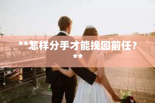 **怎样分手才能挽回前任？**