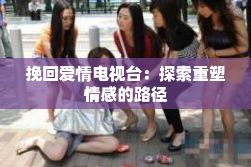 挽回爱情电视台：探索重塑情感的路径