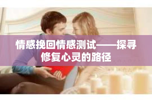 情感挽回情感测试——探寻修复心灵的路径