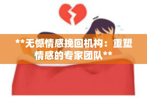 **无憾情感挽回机构：重塑情感的专家团队**