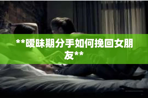**暧昧期分手如何挽回女朋友**
