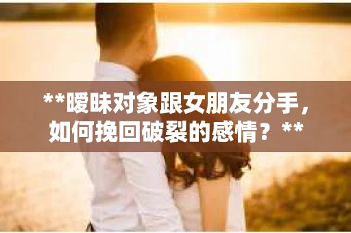 **暧昧对象跟女朋友分手，如何挽回破裂的感情？**
