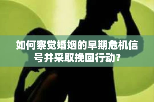 如何察觉婚姻的早期危机信号并采取挽回行动？