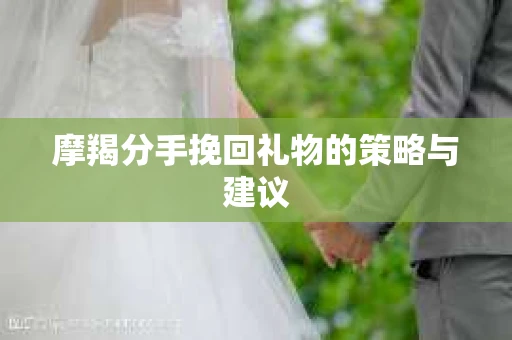 摩羯分手挽回礼物的策略与建议