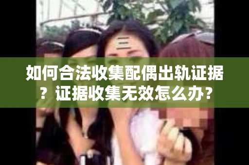 如何合法收集配偶出轨证据？证据收集无效怎么办？