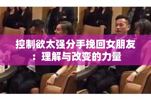 控制欲太强分手挽回女朋友：理解与改变的力量