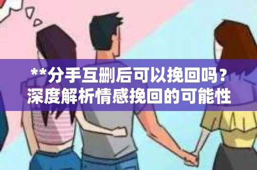 **分手互删后可以挽回吗？深度解析情感挽回的可能性**