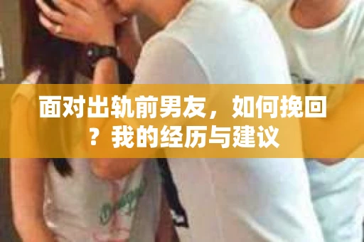 面对出轨前男友，如何挽回？我的经历与建议