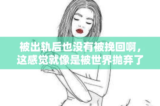 被出轨后也没有被挽回啊，这感觉就像是被世界抛弃了一样。我曾经也经历过这样的事情，那种心如刀割的痛，至今仍记忆犹新。今天，我想和大家聊聊这个话题，希望能给那些正在经历或者曾经经历过类似痛苦的人一些安慰和帮助。